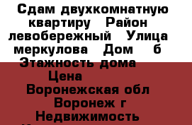 Сдам двухкомнатную квартиру › Район ­ левобережный › Улица ­ меркулова › Дом ­ 4б › Этажность дома ­ 5 › Цена ­ 12 000 - Воронежская обл., Воронеж г. Недвижимость » Квартиры аренда   . Воронежская обл.